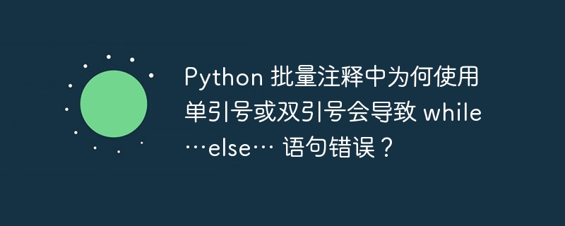 python 批量注释中为何使用单引号或双引号会导致 while…else… 语句错误?