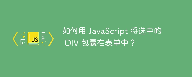 如何用 javascript 将选中的 div 包裹在表单中?