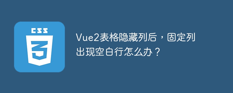 vue2表格隐藏列后,固定列出现空白行怎么办?