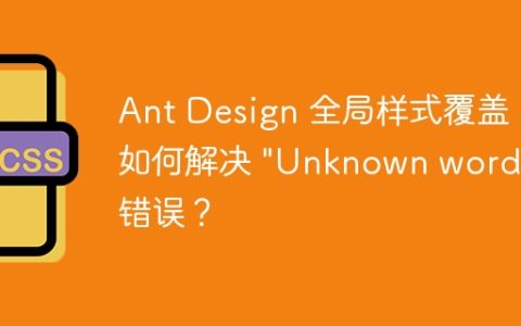 Ant Design 全局样式覆盖：如何解决 “Unknown word” 错误？