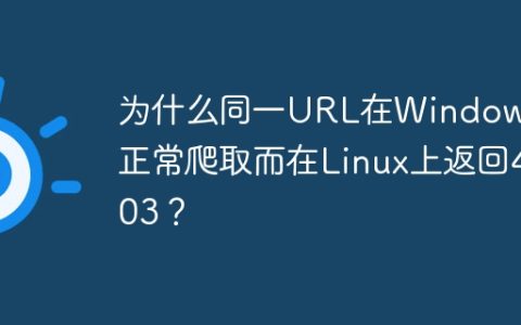 为什么同一URL在Windows上正常爬取而在Linux上返回403？