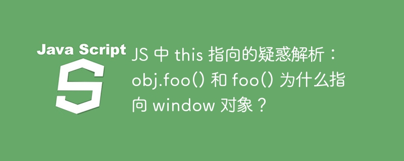 js 中 this 指向的疑惑解析:obj.foo() 和 foo() 为什么指向 window 对象?