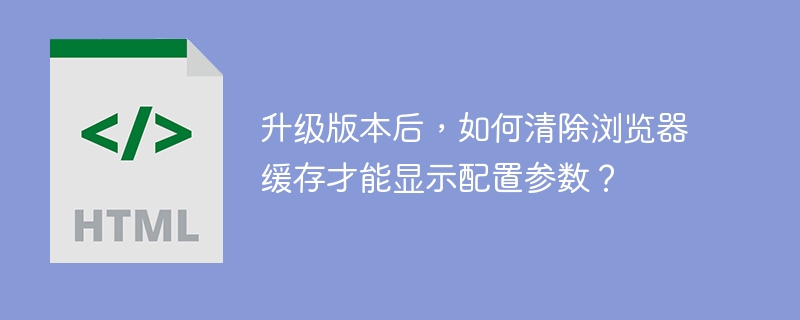 升级版本后,如何清除浏览器缓存才能显示配置参数?