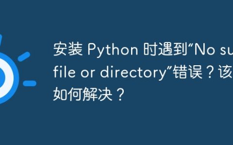 安装 Python 时遇到“No such file or directory”错误？该如何解决？