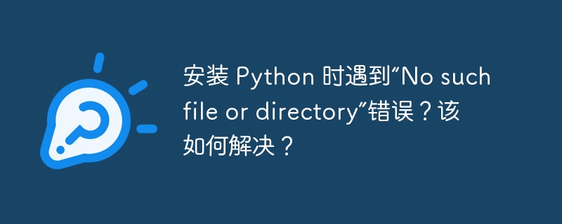 安装 python 时遇到“no such file or directory”错误?该如何解决?