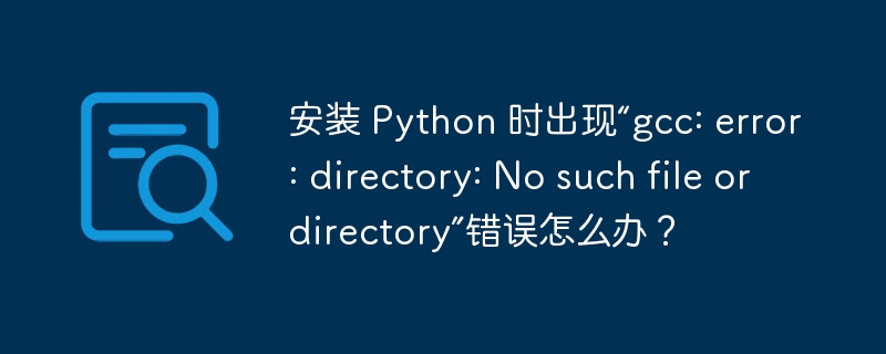 安装 python 时出现“gcc: error: directory: no such file or directory”错误怎么办?