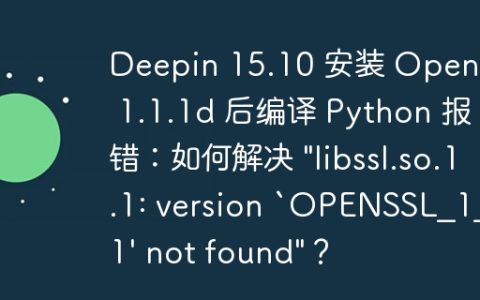 Deepin 15.10 安装 OpenSSL 1.1.1d 后编译 Python 报错：如何解决 “libssl.so.1.1: version `OPENSSL_1_1_1′ not found”？
