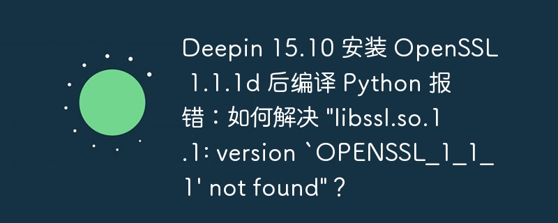 deepin 15.10 安装 openssl 1.1.1d 后编译 python 报错:如何解决