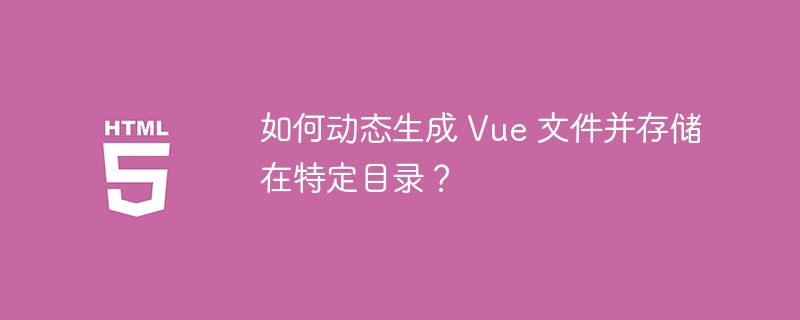 如何动态生成 Vue 文件并存储在特定目录?