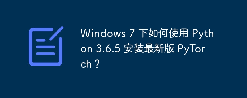 windows 7 下如何使用 python 3.6.5 安装最新版 pytorch?
