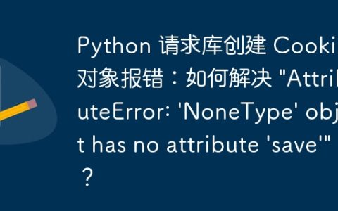 Python 请求库创建 Cookies 对象报错：如何解决 “AttributeError: ‘NoneType’ object has no attribute ‘save'”？