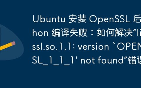 Ubuntu 安装 OpenSSL 后 Python 编译失败：如何解决“libssl.so.1.1: version `OPENSSL_1_1_1′ not found”错误？