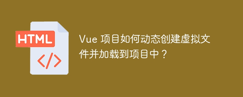 Vue 项目如何动态创建虚拟文件并加载到项目中?