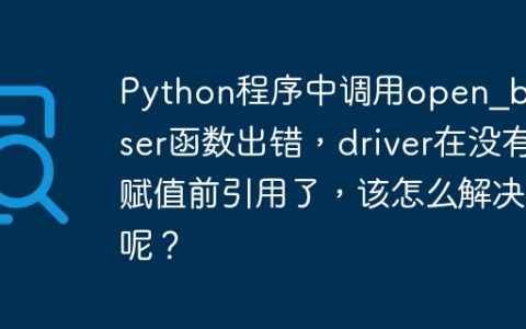 Python程序中调用open_beowser函数出错，driver在没有赋值前引用了，该怎么解决呢？