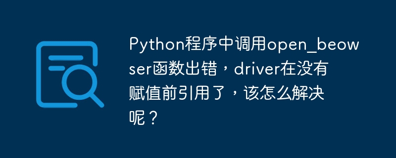 python程序中调用open_beowser函数出错,driver在没有赋值前引用了,该怎么解决呢?