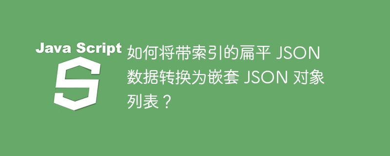 如何将带索引的扁平 json 数据转换为嵌套 json 对象列表?