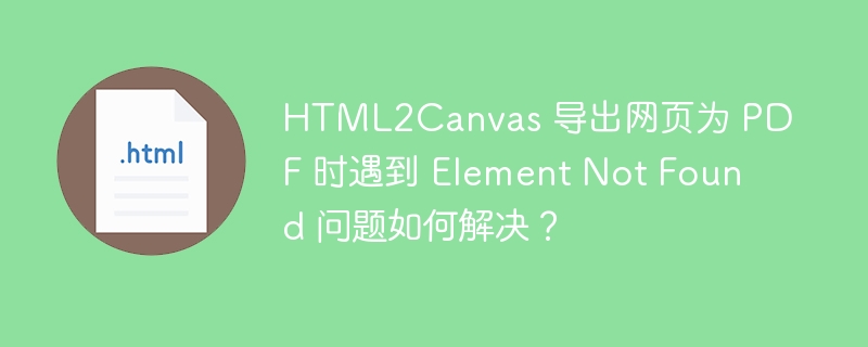 HTML2Canvas 导出网页为 PDF 时遇到 Element Not Found 问题如何解决?