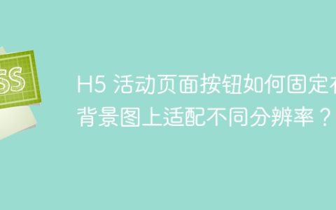 H5 活动页面按钮如何固定在背景图上适配不同分辨率？