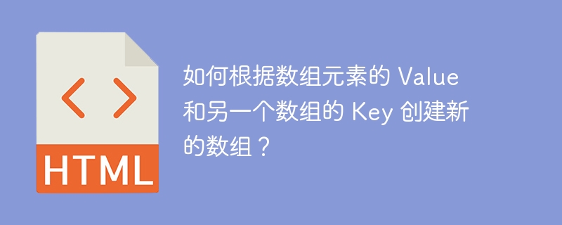 如何根据数组元素的 Value 和另一个数组的 Key 创建新的数组？ 