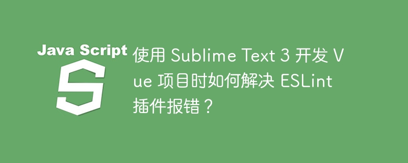 使用 sublime text 3 开发 vue 项目时如何解决 eslint 插件报错?