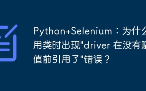 Python+Selenium：为什么调用类时出现”driver 在没有赋值前引用了”错误？