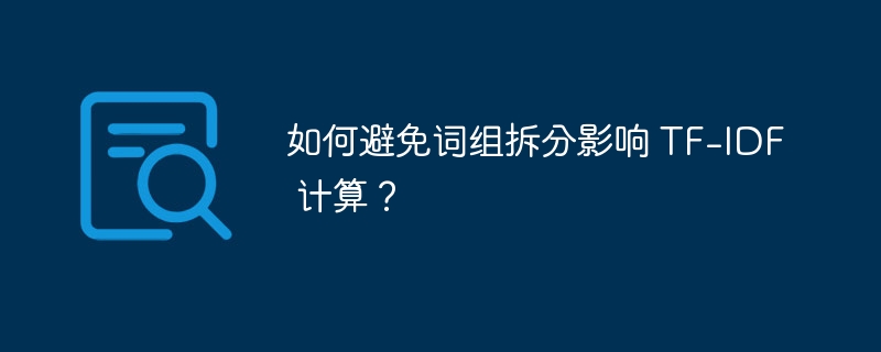 如何避免词组拆分影响 TF-IDF 计算?