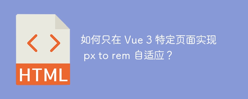 如何只在 Vue 3 特定页面实现 px to rem 自适应?