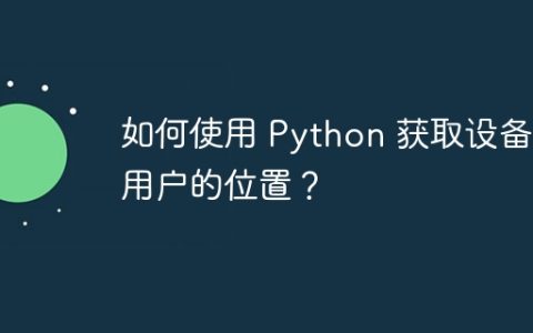 如何使用 Python 获取设备或用户的位置？
