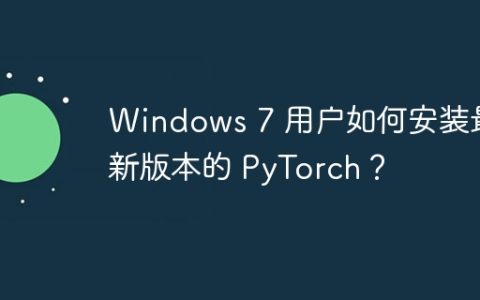 Windows 7 用户如何安装最新版本的 PyTorch？