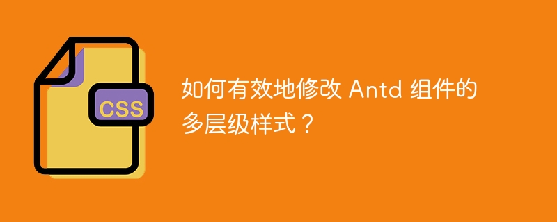 如何有效地修改 antd 组件的多层级样式?