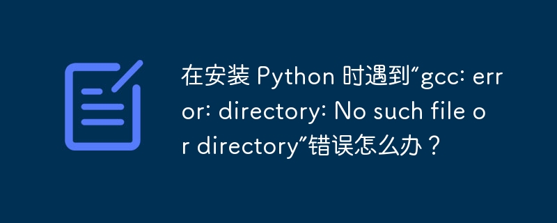 在安装 python 时遇到“gcc: error: directory: no such file or directory”错误怎么办?