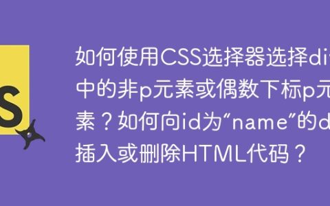 如何使用CSS选择器选择div中的非p元素或偶数下标p元素？如何向id为“name”的div插入或删除HTML代码？