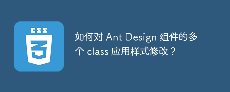 如何对 ant design 组件的多个 class 应用样式修改?