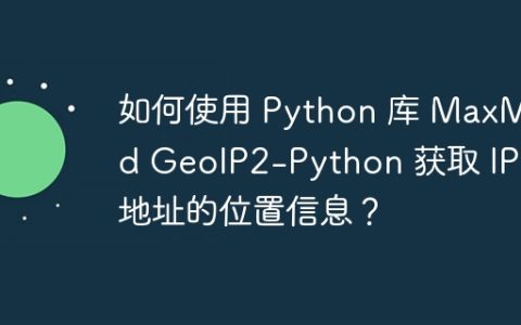 如何使用 Python 库 MaxMind GeoIP2-Python 获取 IP 地址的位置信息？