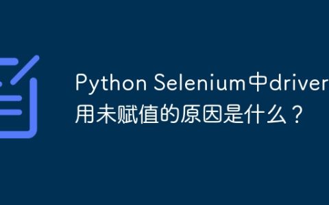 Python Selenium中driver引用未赋值的原因是什么？
