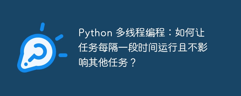 python 多线程编程:如何让任务每隔一段时间运行且不影响其他任务?