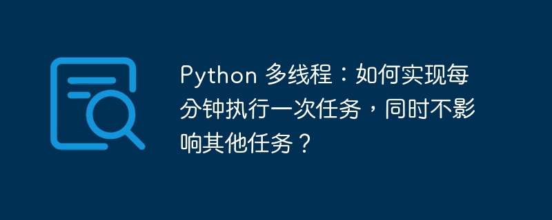 python 多线程:如何实现每分钟执行一次任务,同时不影响其他任务?
