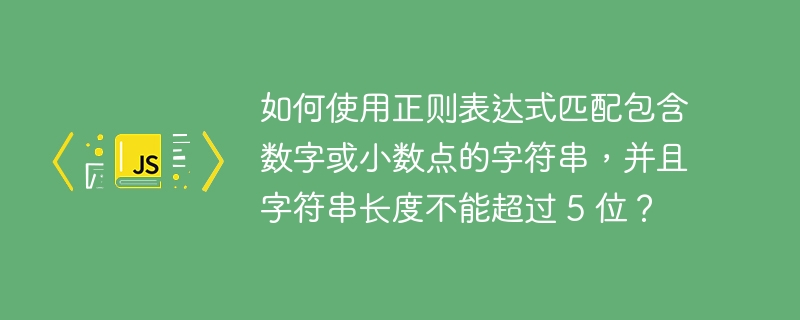 如何使用正则表达式匹配包含数字或小数点的字符串,并且字符串长度不能超过 5 位?