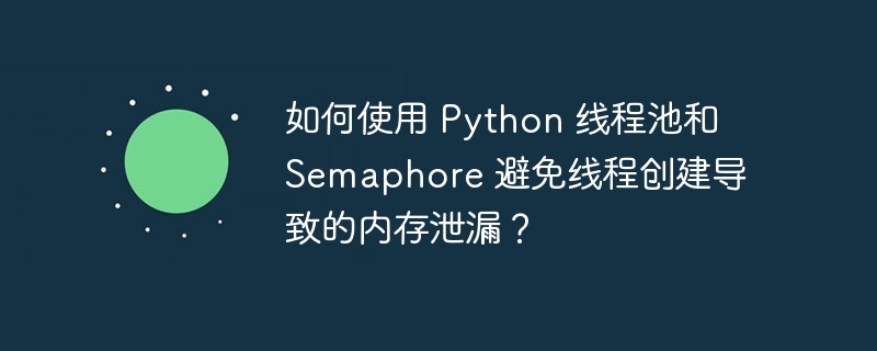 如何使用 python 线程池和 semaphore 避免线程创建导致的内存泄漏?