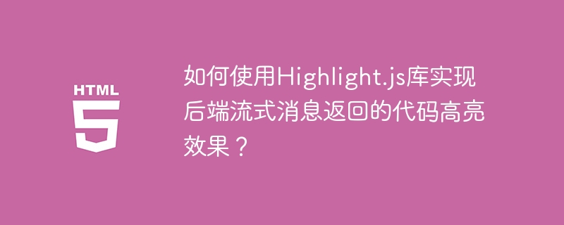 如何使用Highlight.js库实现后端流式消息返回的代码高亮效果?