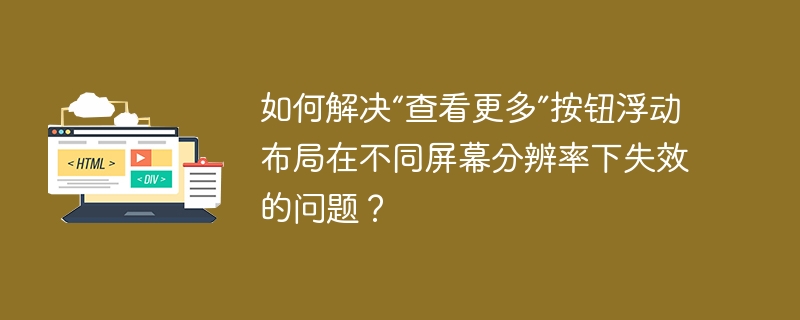 如何解决“查看更多”按钮浮动布局在不同屏幕分辨率下失效的问题?