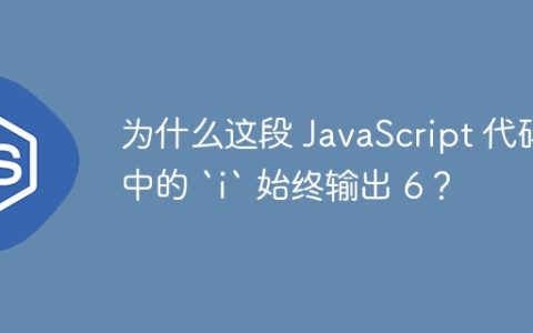 为什么这段 JavaScript 代码中的 `i` 始终输出 6？