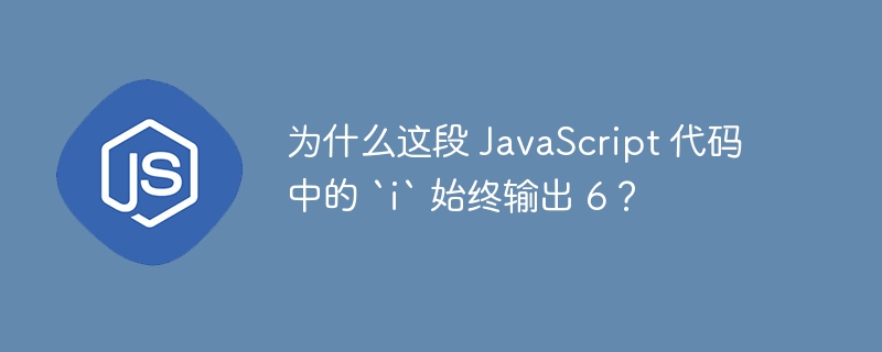 为什么这段 javascript 代码中的 `i` 始终输出 6?