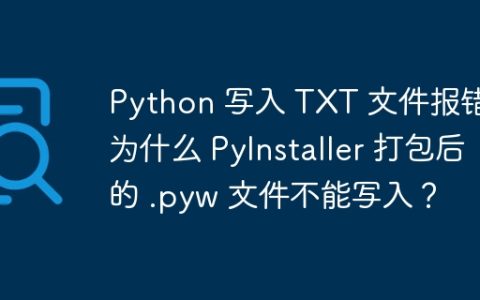 Python 写入 TXT 文件报错：为什么 PyInstaller 打包后的 .pyw 文件不能写入？