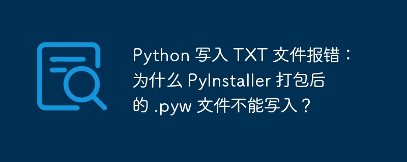 python 写入 txt 文件报错:为什么 pyinstaller 打包后的 .pyw 文件不能写入?
