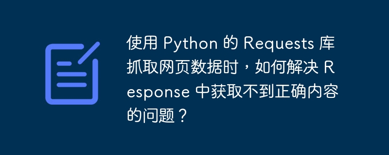 使用 python 的 requests 库抓取网页数据时,如何解决 response 中获取不到正确内容的问题?