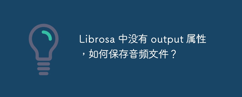 librosa 中没有 output 属性,如何保存音频文件?