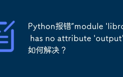 Python报错“module 'librosa' has no attribute 'output'”如何解决？
