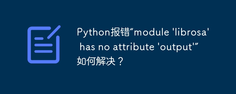 python报错“module 'librosa' has no attribute 'output'”如何解决?