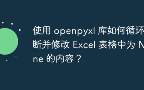 使用 openpyxl 库如何循环判断并修改 Excel 表格中为 None 的内容？